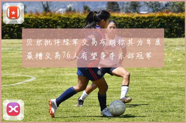 贝尔批评绿军交易布朗称其为年度最糟交易76人有望争夺东部冠军