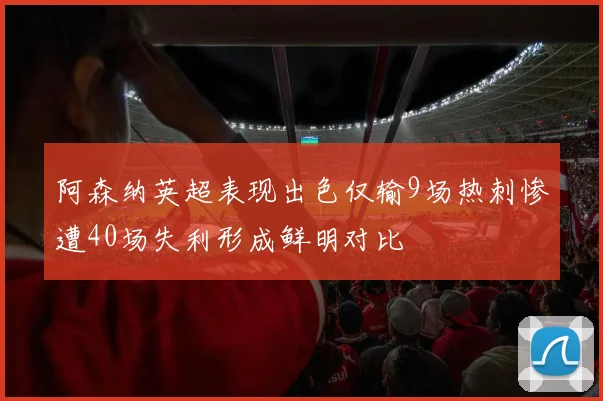 阿森纳英超表现出色仅输9场热刺惨遭40场失利形成鲜明对比
