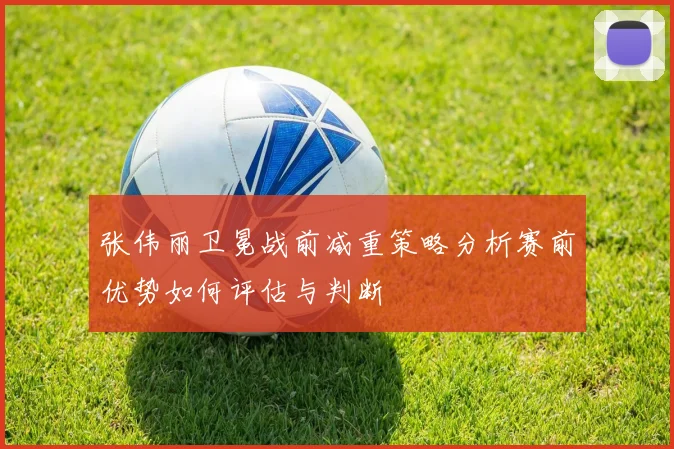 张伟丽卫冕战前减重策略分析赛前优势如何评估与判断