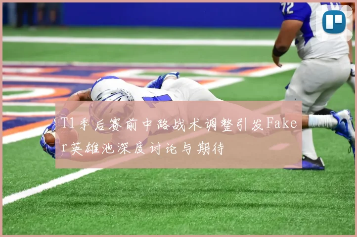 T1季后赛前中路战术调整引发Faker英雄池深度讨论与期待