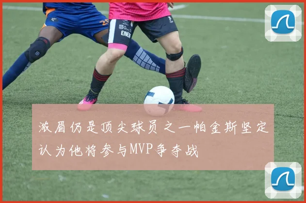浓眉仍是顶尖球员之一帕金斯坚定认为他将参与MVP争夺战