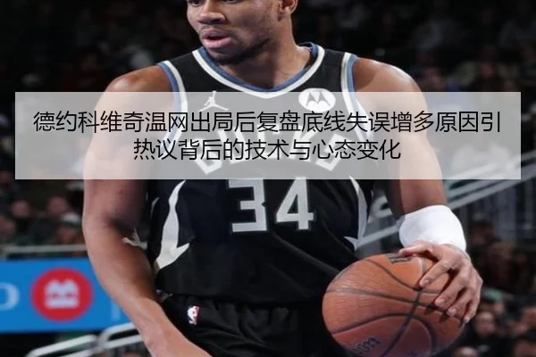 德约科维奇温网出局后复盘底线失误增多原因引热议背后的技术与心态变化